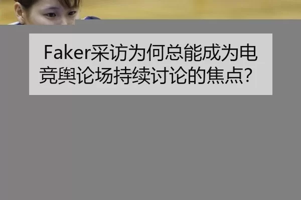 Faker采访为何总能成为电竞舆论场持续讨论的焦点？